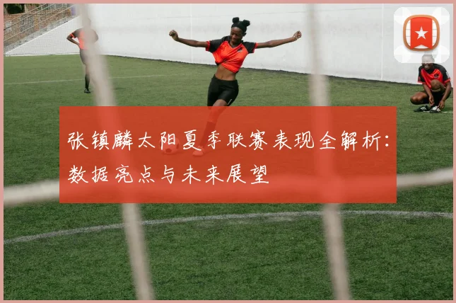 张镇麟太阳夏季联赛表现全解析：数据亮点与未来展望