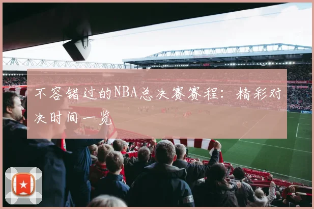 不容错过的NBA总决赛赛程：精彩对决时间一览