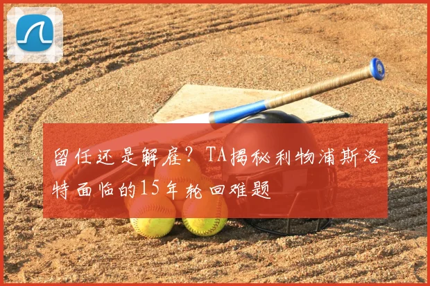 留任还是解雇？TA揭秘利物浦斯洛特面临的15年轮回难题