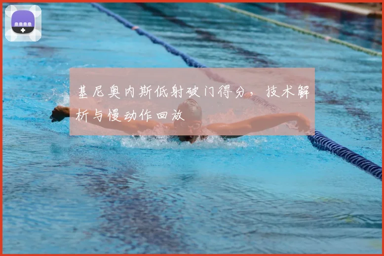 基尼奥内斯低射破门得分，技术解析与慢动作回放