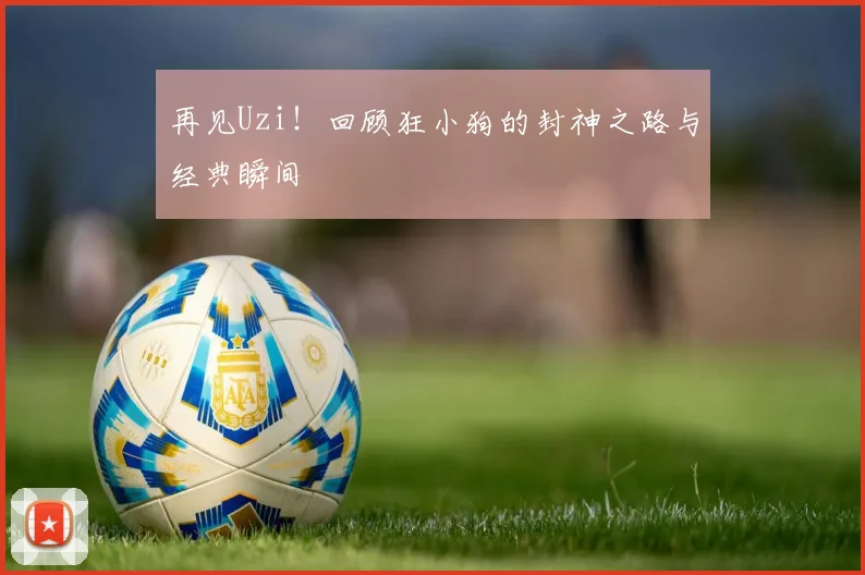 再见Uzi！回顾狂小狗的封神之路与经典瞬间