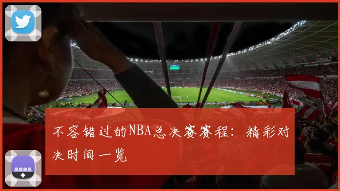 不容错过的NBA总决赛赛程：精彩对决时间一览
