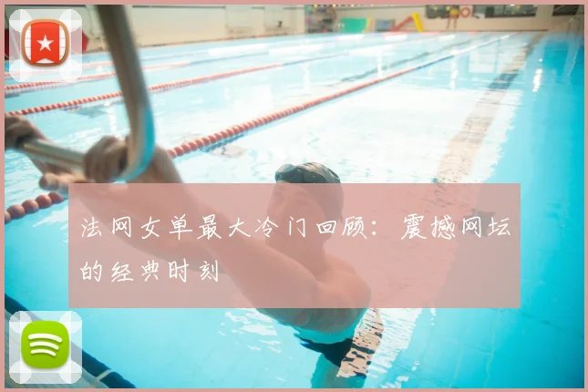 法网女单最大冷门回顾：震撼网坛的经典时刻