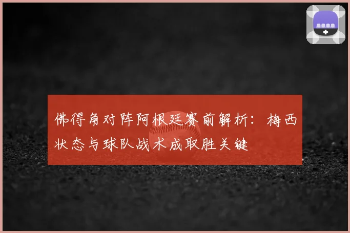 佛得角对阵阿根廷赛前解析：梅西状态与球队战术成取胜关键