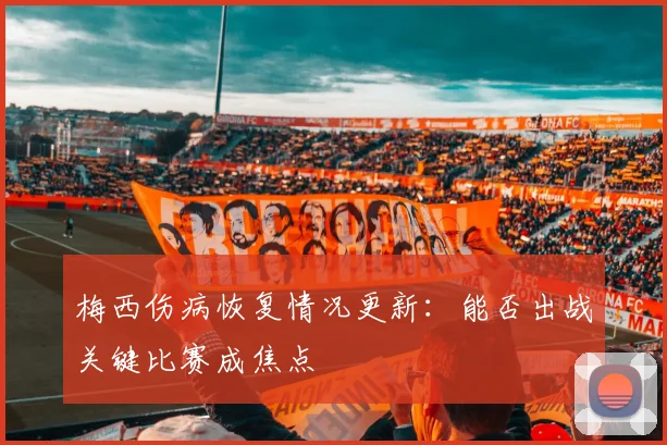 梅西伤病恢复情况更新：能否出战关键比赛成焦点