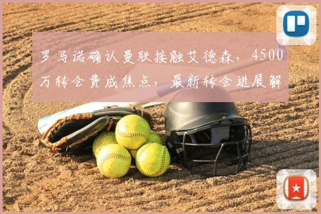 罗马诺确认曼联接触艾德森，4500万转会费成焦点，最新转会进展解析