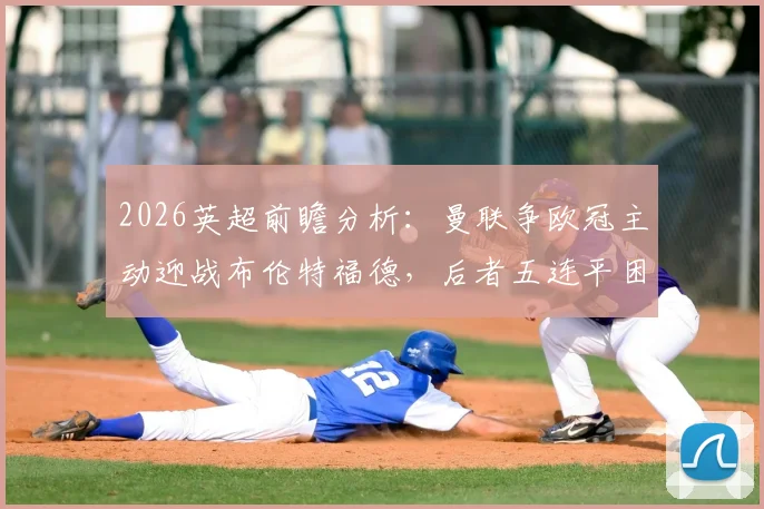2026英超前瞻分析:曼联争欧冠主动迎战布伦特福德,后者五连平困局能否破解?