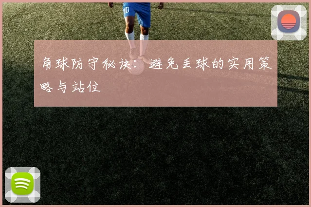 角球防守秘诀：避免丢球的实用策略与站位