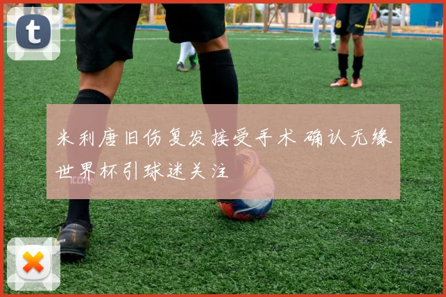 米利唐旧伤复发接受手术 确认无缘世界杯引球迷关注