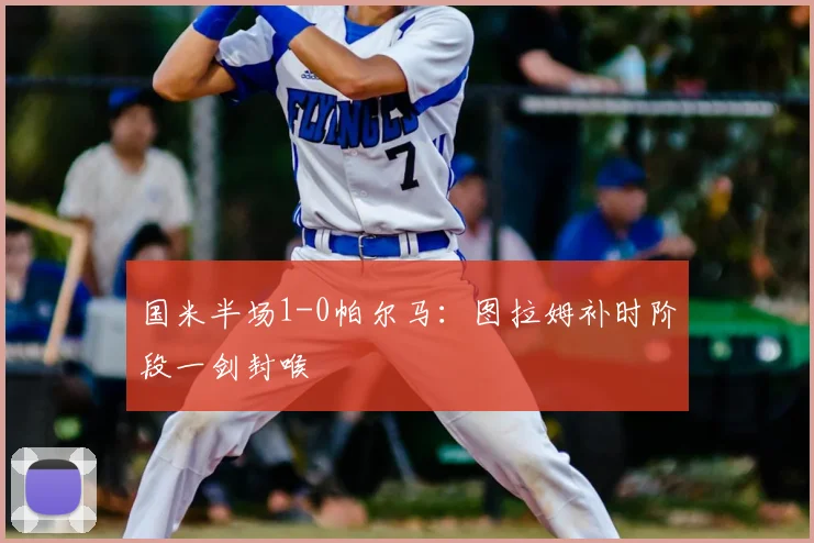 国米半场1-0帕尔马：图拉姆补时阶段一剑封喉