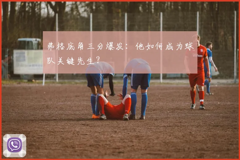弗格底角三分爆发：他如何成为球队关键先生？