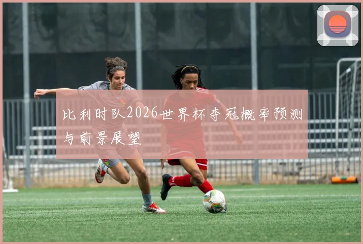 比利时队2026世界杯夺冠概率预测与前景展望
