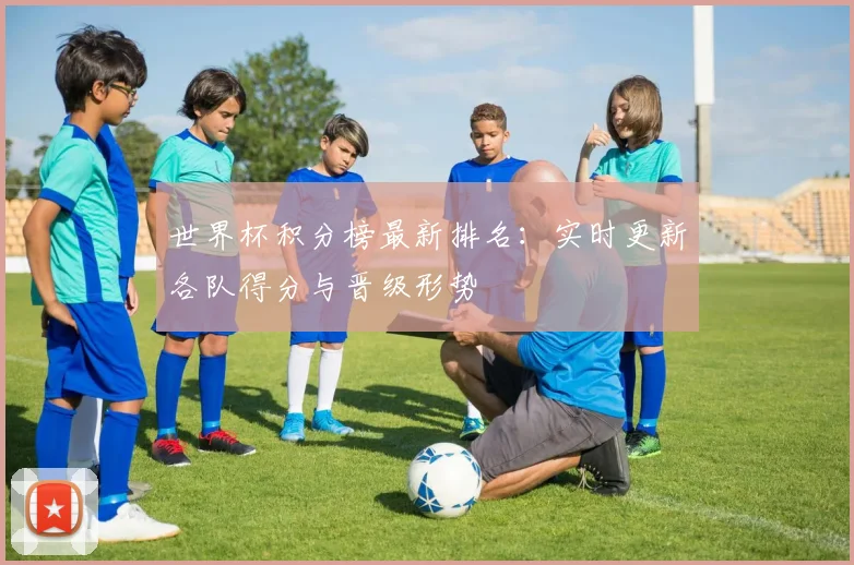 世界杯积分榜最新排名:实时更新各队得分与晋级形势