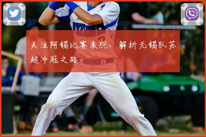 关注阿锡比赛表现，解析无锡队苏超冲冠之路