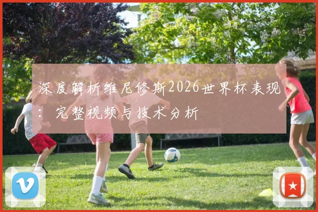 深度解析维尼修斯2026世界杯表现：完整视频与技术分析
