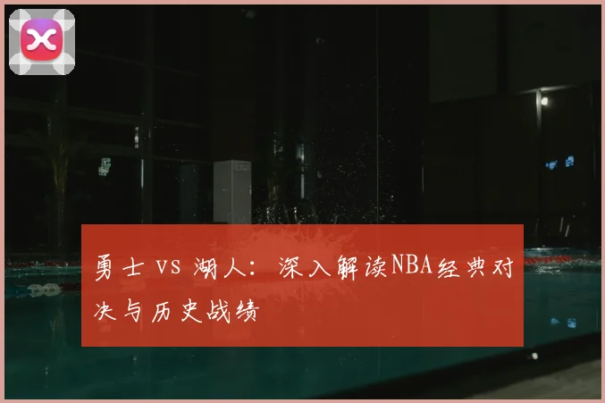 勇士 vs 湖人：深入解读NBA经典对决与历史战绩
