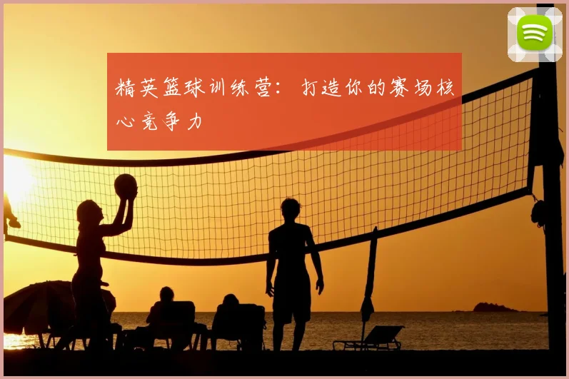 精英篮球训练营：打造你的赛场核心竞争力
