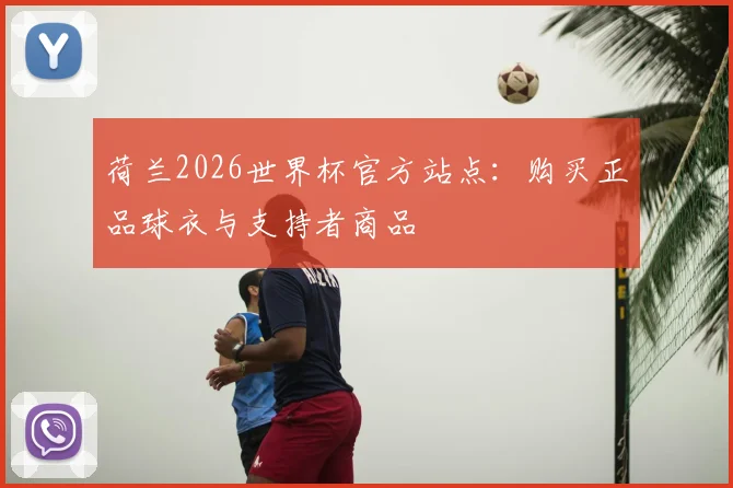 荷兰2026世界杯官方站点：购买正品球衣与支持者商品