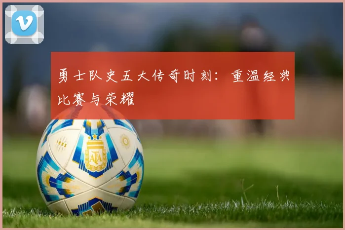 勇士队史五大传奇时刻：重温经典比赛与荣耀