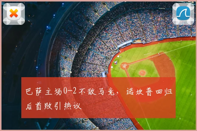 巴萨主场0-2不敌马竞,诺坎普回归后首败引热议