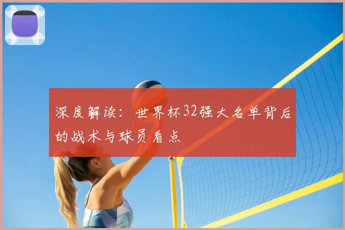 深度解读：世界杯32强大名单背后的战术与球员看点
