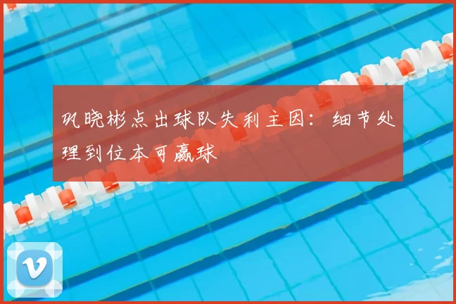 巩晓彬点出球队失利主因：细节处理到位本可赢球