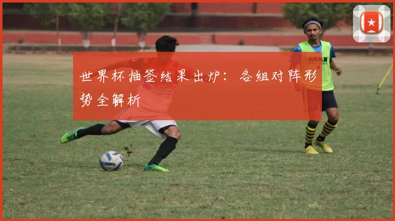世界杯抽签结果出炉：各组对阵形势全解析