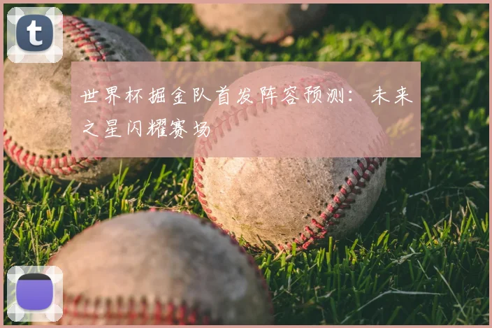 世界杯掘金队首发阵容预测:未来之星闪耀赛场