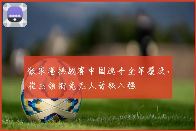 张家港挑战赛中国选手全军覆没，崔杰领衔竟无人晋级八强