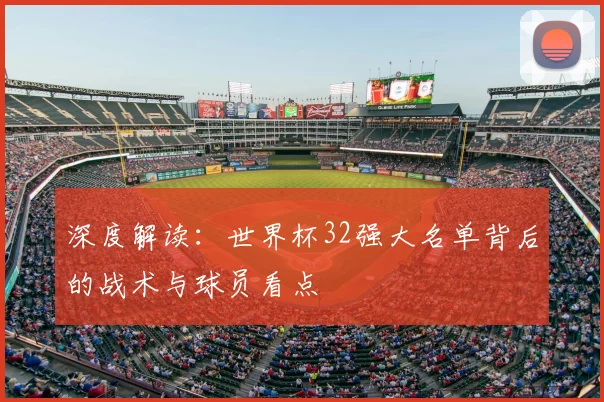 深度解读：世界杯32强大名单背后的战术与球员看点
