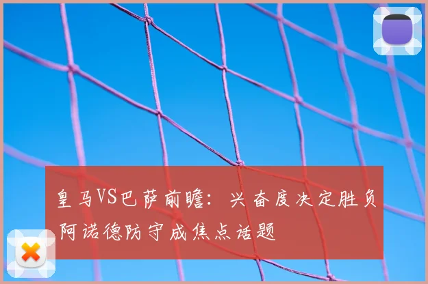 皇马VS巴萨前瞻：兴奋度决定胜负 阿诺德防守成焦点话题