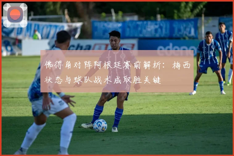 佛得角对阵阿根廷赛前解析：梅西状态与球队战术成取胜关键