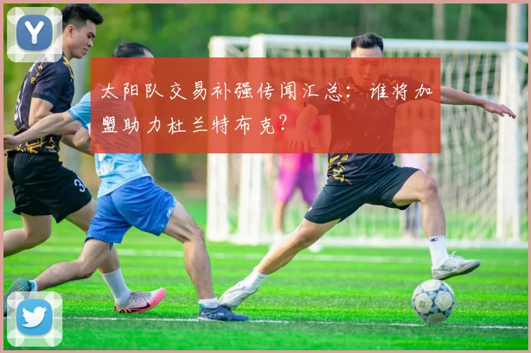 太阳队交易补强传闻汇总：谁将加盟助力杜兰特布克？
