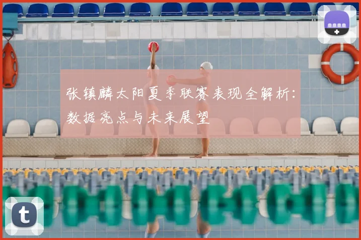 张镇麟太阳夏季联赛表现全解析：数据亮点与未来展望