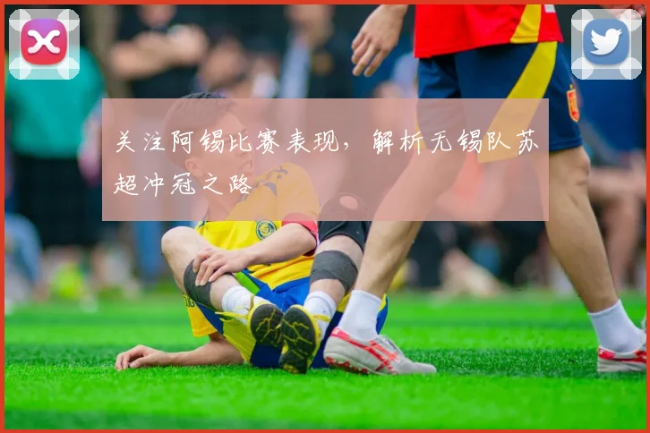 关注阿锡比赛表现，解析无锡队苏超冲冠之路