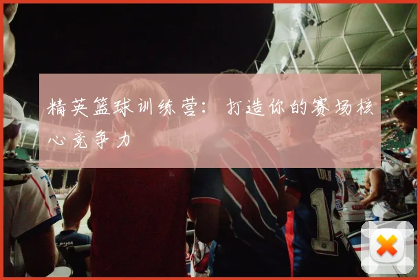 精英篮球训练营：打造你的赛场核心竞争力