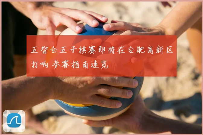 五智会五子棋赛即将在合肥高新区打响 参赛指南速览