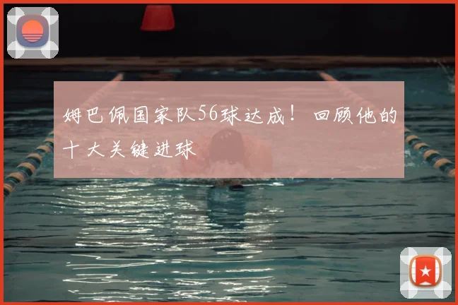 姆巴佩国家队56球达成!回顾他的十大关键进球