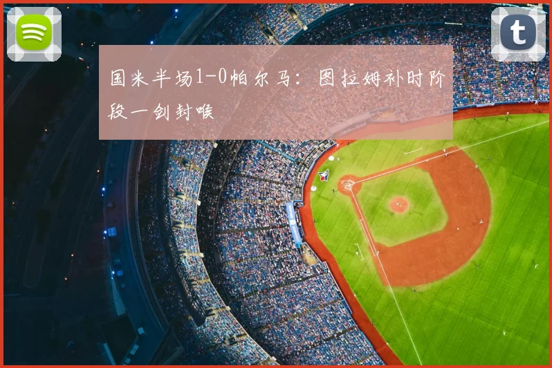 国米半场1-0帕尔马:图拉姆补时阶段一剑封喉
