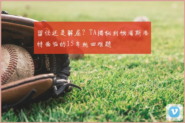 留任还是解雇？TA揭秘利物浦斯洛特面临的15年轮回难题