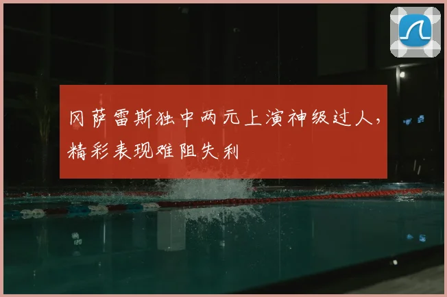 冈萨雷斯独中两元上演神级过人，精彩表现难阻失利