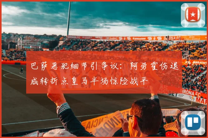 巴萨恶犯细节引争议：阿劳霍伤退成转折点皇马半场惊险战平
