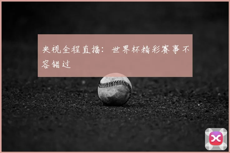 央视全程直播：世界杯精彩赛事不容错过