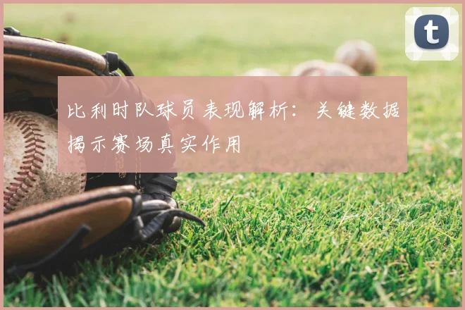比利时队球员表现解析：关键数据揭示赛场真实作用